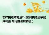 怎样挑选咸鸭蛋?（如何挑选正宗的咸鸭蛋 如何挑选咸鸭蛋）