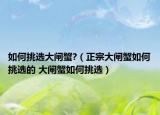 如何挑选大闸蟹?（正宗大闸蟹如何挑选的 大闸蟹如何挑选）