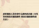 皮肤黑的人适合穿什么颜色的衣服（女性怎样挑选衣服的颜色 挑选衣服的颜色的方法）