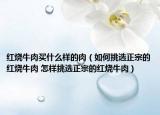 红烧牛肉买什么样的肉（如何挑选正宗的红烧牛肉 怎样挑选正宗的红烧牛肉）