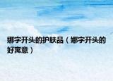 娜字开头的护肤品（娜字开头的好寓意）