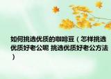 如何挑选优质的咖啡豆（怎样挑选优质好老公呢 挑选优质好老公方法）