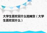 大学生喜欢买什么地摊货（大学生喜欢买什么）