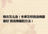 棉衣怎么选（冬季怎样挑选棉服最好 挑选棉服的方法）