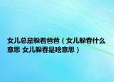 女儿总是躲着爸爸（女儿躲春什么意思 女儿躲春是啥意思）