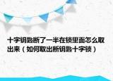 十字钥匙断了一半在锁里面怎么取出来（如何取出断钥匙十字锁）