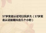 17岁实名认证可以玩多久（17岁实名认证能看抖音几个小时）