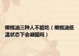 橄榄油三种人不能吃（橄榄油低温状态下会凝固吗）