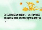 怎么鉴别艾条的好坏（怎样判别艾条的质量好坏 怎样区别艾条的好坏）