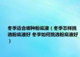 冬季适合哪种粉底液（冬季怎样挑选粉底液好 冬季如何挑选粉底液好）