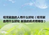 经常献血的人有什么好处（经常献血有什么好处 献血的优点有哪些）
