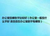 办公室挂哪些字比较好（办公室一般挂什么字好 适合挂在办公室的字有哪些）