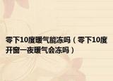 零下10度暖气能冻吗（零下10度开窗一夜暖气会冻吗）