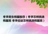 冬季男生棉服推荐（冬季怎样挑选棉服男 冬季应该怎样挑选棉服男）