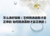 怎么选好面粉（怎样挑选面粉才是正宗的 如何挑选面粉才是正宗的）