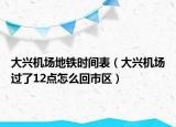 大兴机场地铁时间表（大兴机场过了12点怎么回市区）
