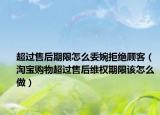 超过售后期限怎么委婉拒绝顾客（淘宝购物超过售后维权期限该怎么做）
