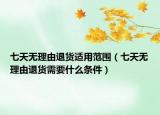 七天无理由退货适用范围（七天无理由退货需要什么条件）