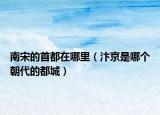 南宋的首都在哪里（汴京是哪个朝代的都城）