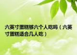六英寸蛋糕够六个人吃吗（六英寸蛋糕适合几人吃）
