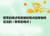 联系的观点和发展的观点是唯物辩证法的（联系的观点）