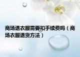 商场退衣服需要扣手续费吗（商场衣服退货方法）
