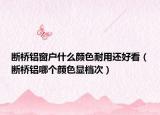 断桥铝窗户什么颜色耐用还好看（断桥铝哪个颜色显档次）