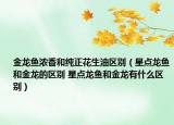 金龙鱼浓香和纯正花生油区别（星点龙鱼和金龙的区别 星点龙鱼和金龙有什么区别）