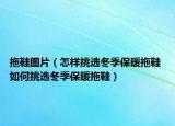 拖鞋图片（怎样挑选冬季保暖拖鞋 如何挑选冬季保暖拖鞋）