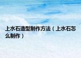 上水石造型制作方法（上水石怎么制作）