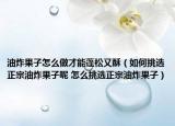 油炸果子怎么做才能蓬松又酥（如何挑选正宗油炸果子呢 怎么挑选正宗油炸果子）