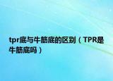 tpr底与牛筋底的区别（TPR是牛筋底吗）
