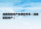 湖南衡阳特产有哪些零食（湖南衡阳特产）