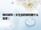啥叫掉裆（女生说的掉档是什么意思）