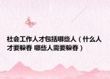 社会工作人才包括哪些人（什么人才要躲春 哪些人需要躲春）