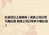 红酒可以上高铁吗（高铁上可以带几瓶红酒 高铁上可以带多少瓶红酒）