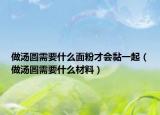 做汤圆需要什么面粉才会黏一起（做汤圆需要什么材料）