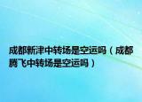 成都新津中转场是空运吗（成都腾飞中转场是空运吗）