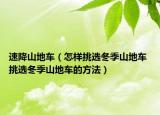 速降山地车（怎样挑选冬季山地车 挑选冬季山地车的方法）