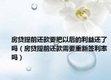 房贷提前还款要把以后的利益还了吗（房贷提前还款需要重新签利率吗）