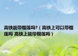 高铁能带榴莲吗?（高铁上可以带榴莲吗 高铁上能带榴莲吗）