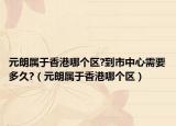 元朗属于香港哪个区?到市中心需要多久?（元朗属于香港哪个区）