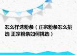 怎么样选粉条（正宗粉条怎么挑选 正宗粉条如何挑选）
