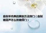 自制羊肉串的腌制方法窍门（自制糖葫芦怎么熬糖窍门）