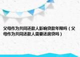 父母作为共同还款人影响贷款年限吗（父母作为共同还款人需要还房贷吗）