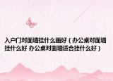 入户门对面墙挂什么画好（办公桌对面墙挂什么好 办公桌对面墙适合挂什么好）