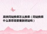 高铁同站换乘怎么换乘（同站换乘什么意思需要重新进站吗）