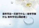 青年节这一天要干什么（青年节做什么 青年节可以做的事）