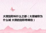 大理别称叫什么之都（大理被称为什么城 大理的别称有哪些）