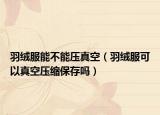 羽绒服能不能压真空（羽绒服可以真空压缩保存吗）